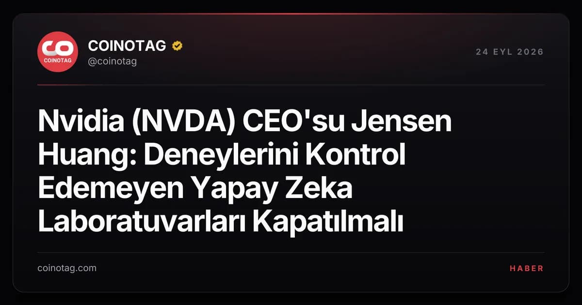 Nvidia (NVDA) CEO'su Jensen Huang: Deneylerini Kontrol Edemeyen Yapay Zeka Laboratuvarları Kapatılmalı