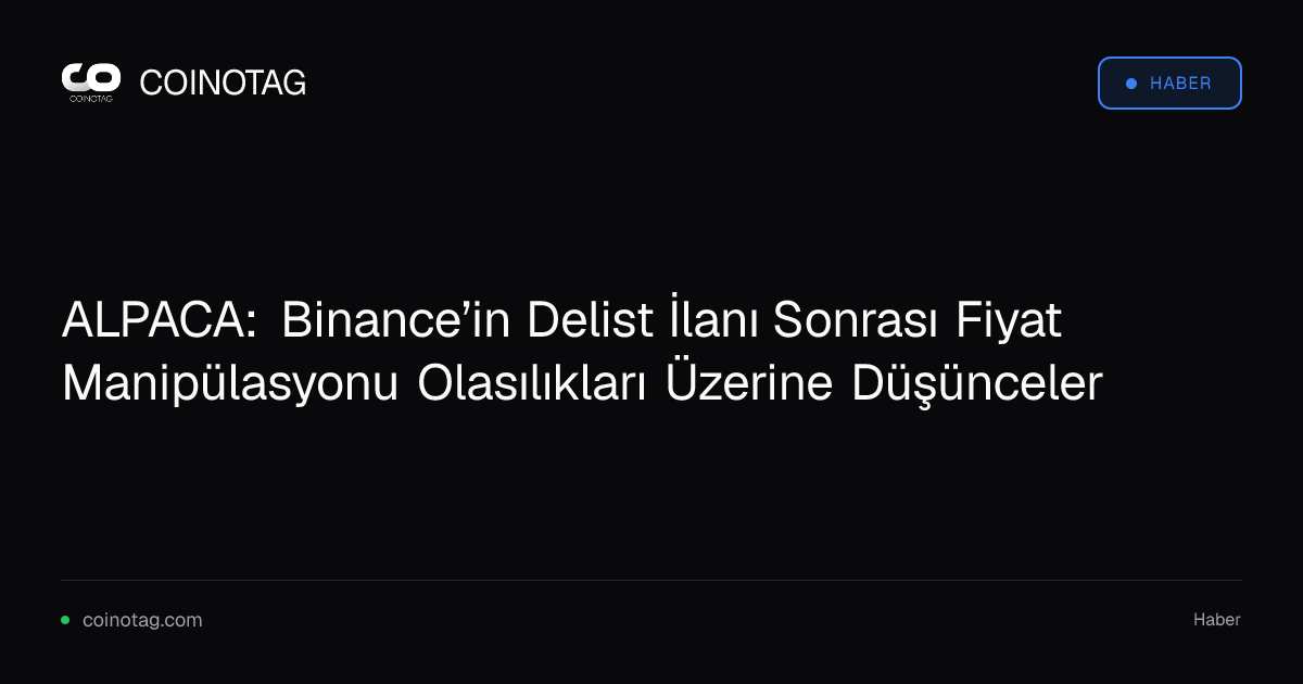 ALPACA: Binance’in Delist İlanı Sonrası Fiyat Manipülasyonu Olasılıkları Üzerine Düşünceler