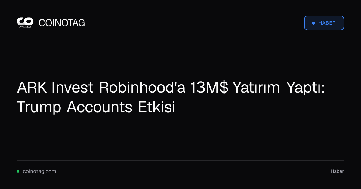 ARK Invest Robinhood'a 13M$ Yatırım Yaptı: Trump Accounts Etkisi
