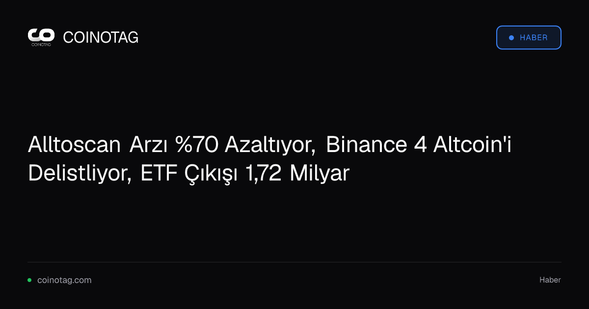 Alltoscan Arzı %70 Azaltıyor, Binance 4 Altcoin'i Delistliyor, ETF Çıkışı 1,72 Milyar