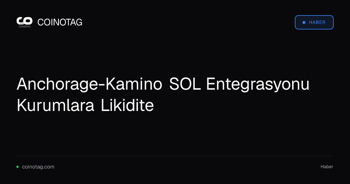 Anchorage-Kamino SOL Entegrasyonu Kurumlara Likidite