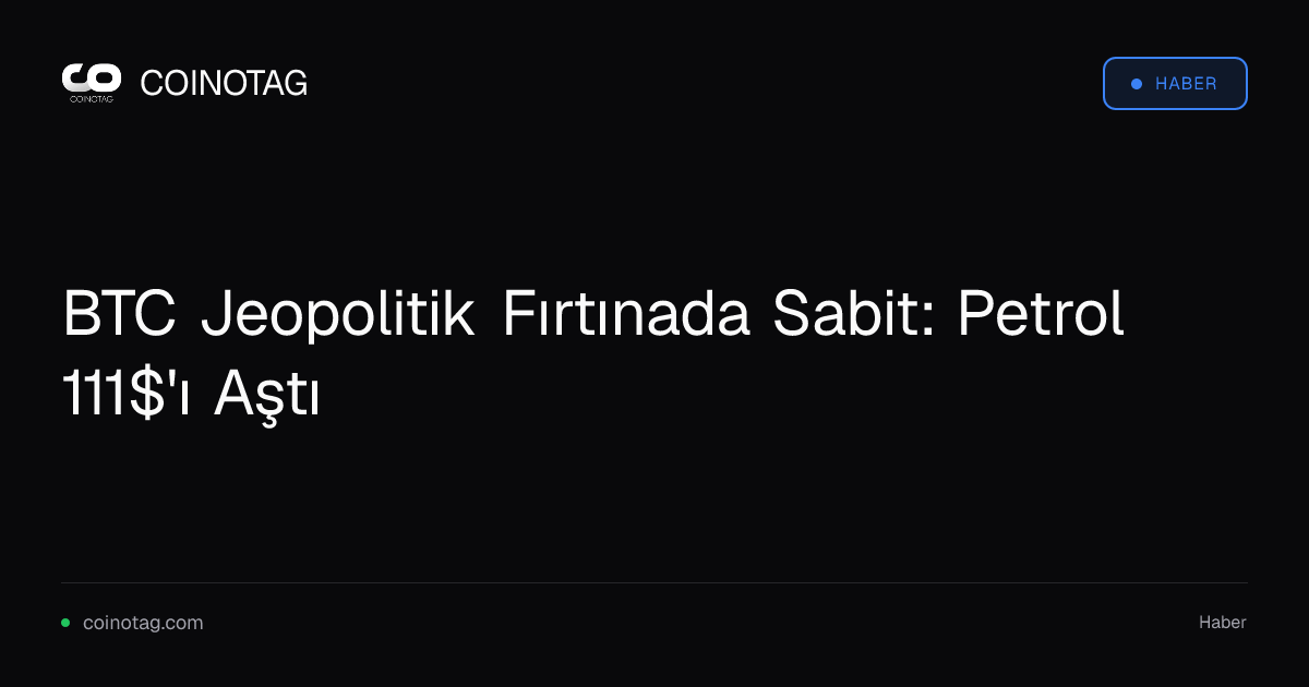BTC Jeopolitik Fırtınada Sabit: Petrol 111$'ı Aştı