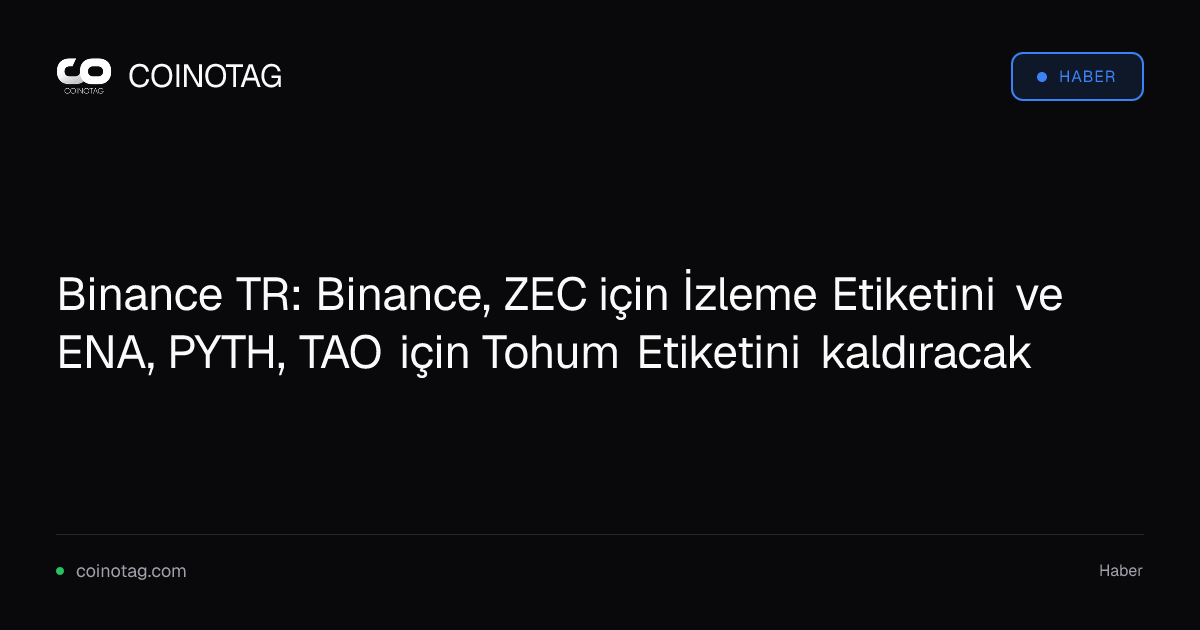 Binance TR: Binance, ZEC için İzleme Etiketini ve ENA, PYTH, TAO için Tohum Etiketini kaldıracak