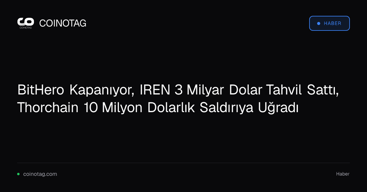 BitHero Kapanıyor, IREN 3 Milyar Dolar Tahvil Sattı, Thorchain 10 Milyon Dolarlık Saldırıya Uğradı