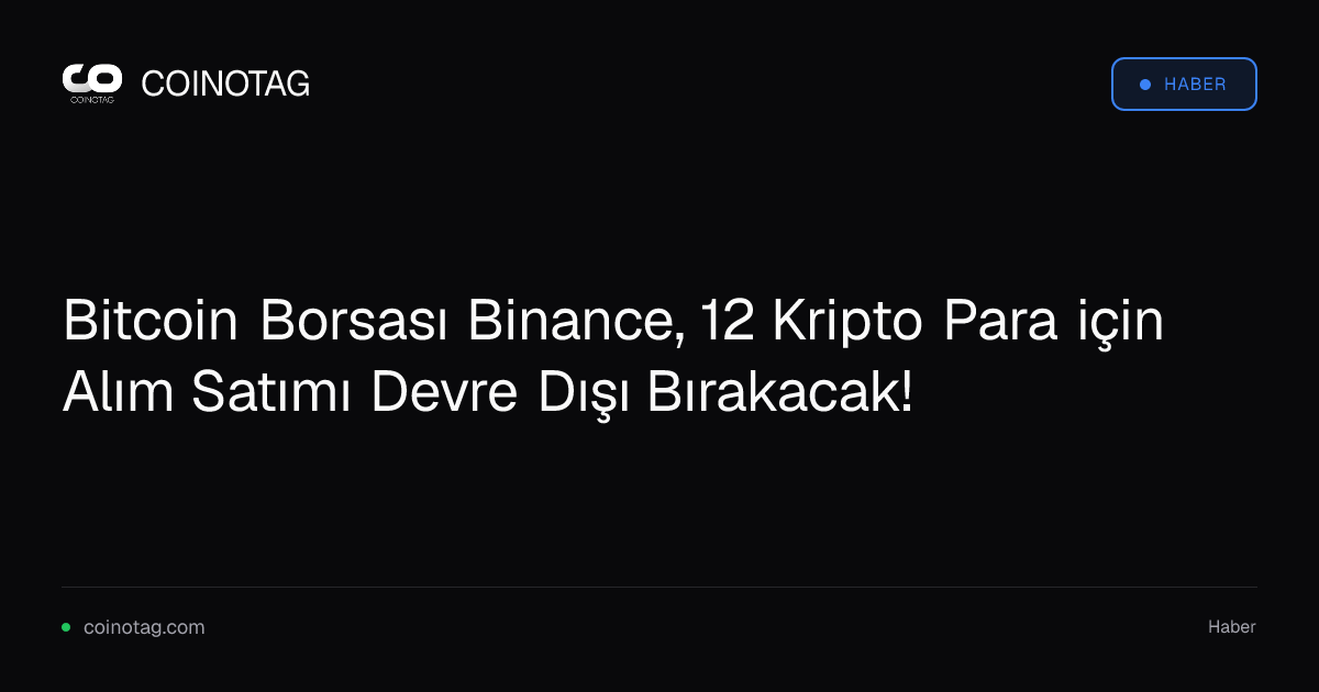 Bitcoin Borsası Binance, 12 Kripto Para için Alım Satımı Devre Dışı Bırakacak!