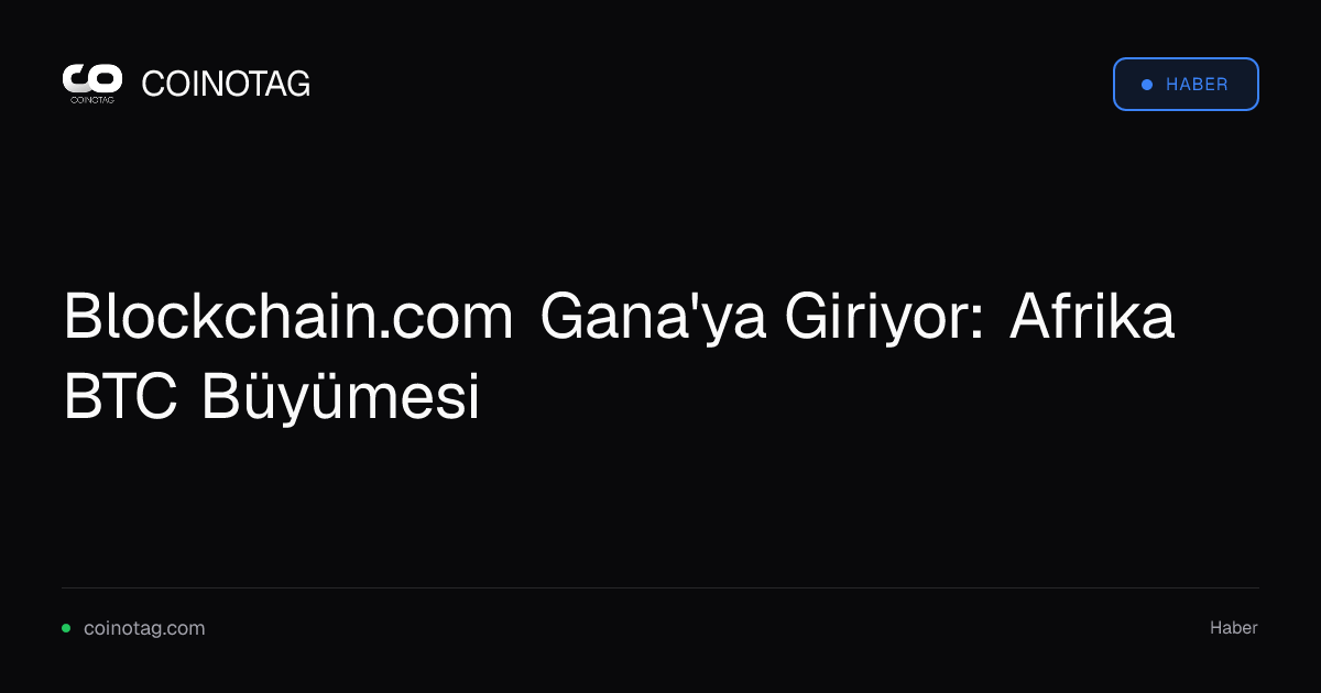 Blockchain.com Gana'ya Giriyor: Afrika BTC Büyümesi