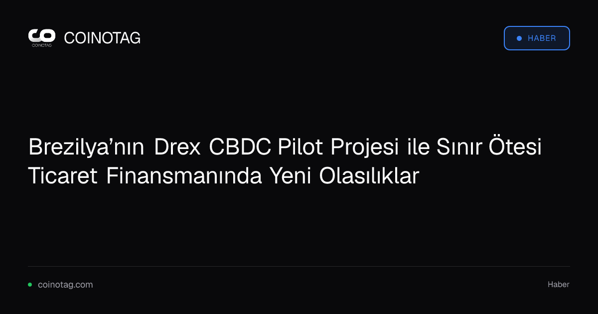Brezilya’nın Drex CBDC Pilot Projesi ile Sınır Ötesi Ticaret Finansmanında Yeni Olasılıklar