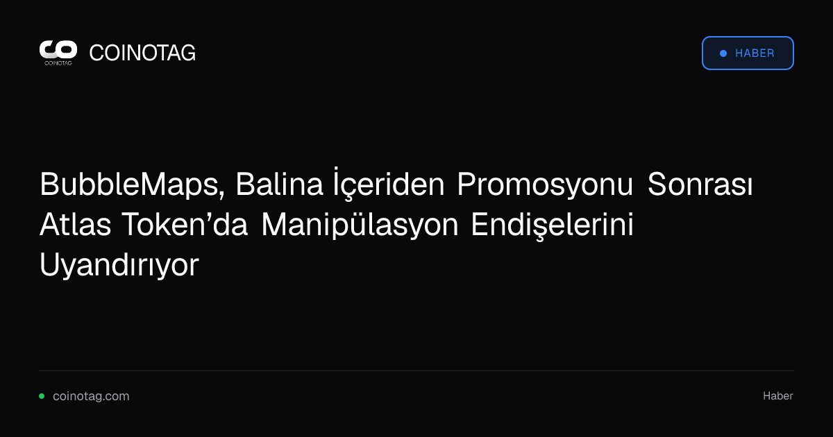BubbleMaps, Balina İçeriden Promosyonu Sonrası Atlas Token’da Manipülasyon Endişelerini Uyandırıyor