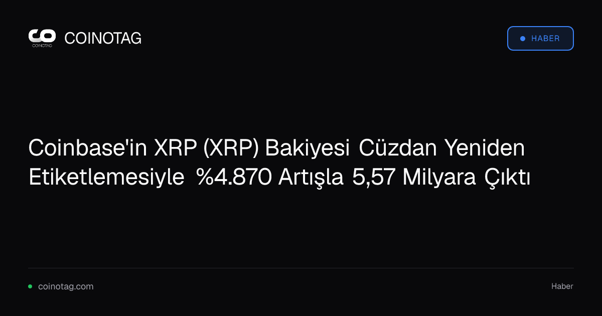 Coinbase'in XRP (XRP) Bakiyesi Cüzdan Yeniden Etiketlemesiyle %4.870 Artışla 5,57 Milyara Çıktı