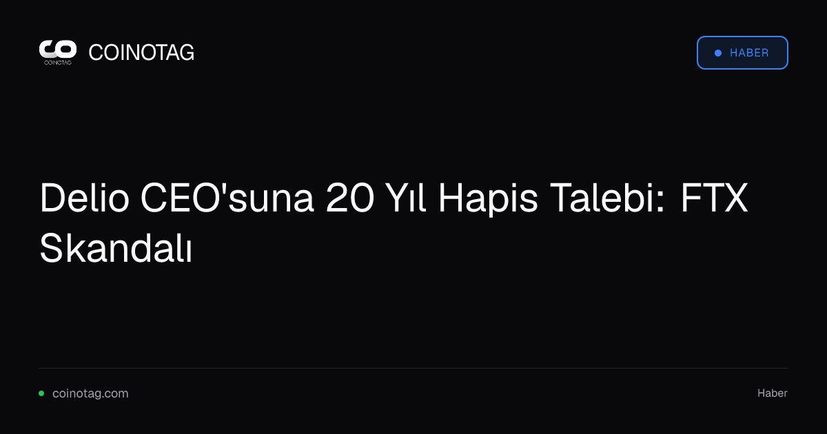 Delio CEO'suna 20 Yıl Hapis Talebi: FTX Skandalı