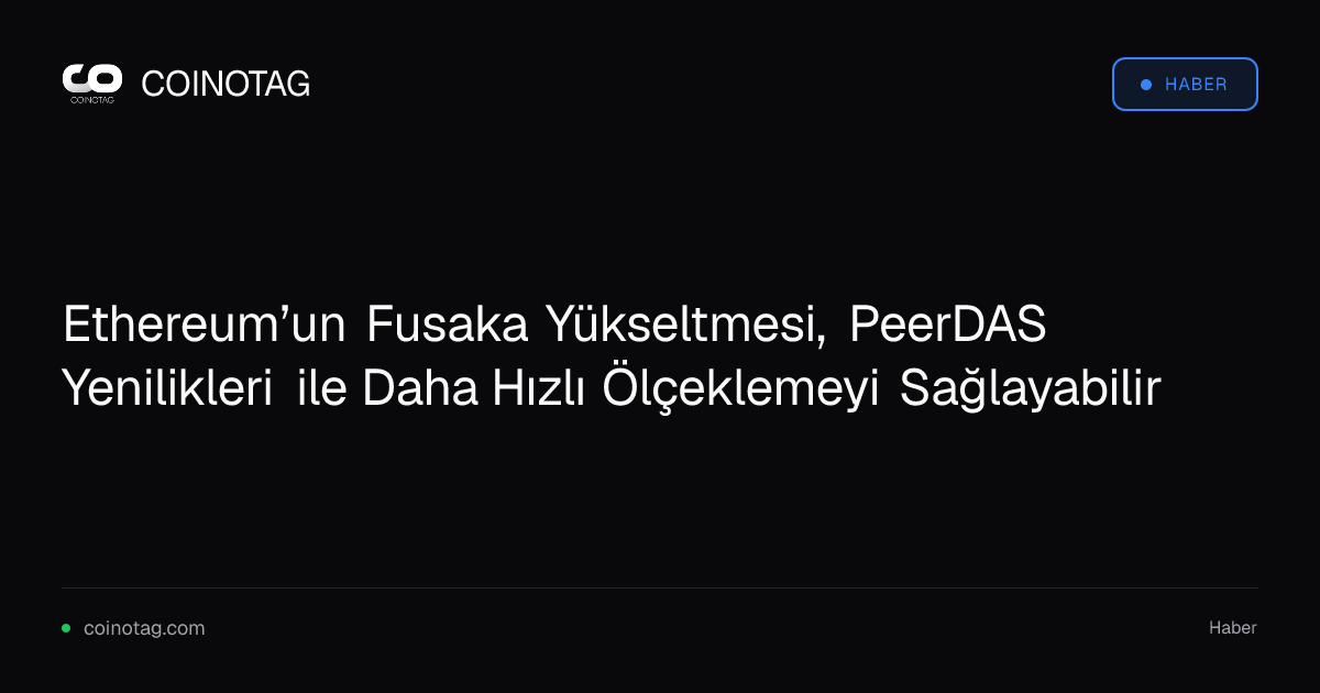 Ethereum’un Fusaka Yükseltmesi, PeerDAS Yenilikleri ile Daha Hızlı Ölçeklemeyi Sağlayabilir