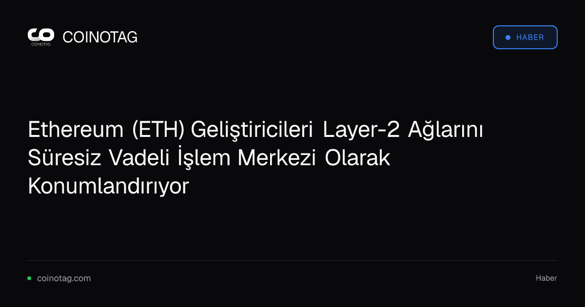 Ethereum (ETH) Geliştiricileri Layer-2 Ağlarını Süresiz Vadeli İşlem Merkezi Olarak Konumlandırıyor