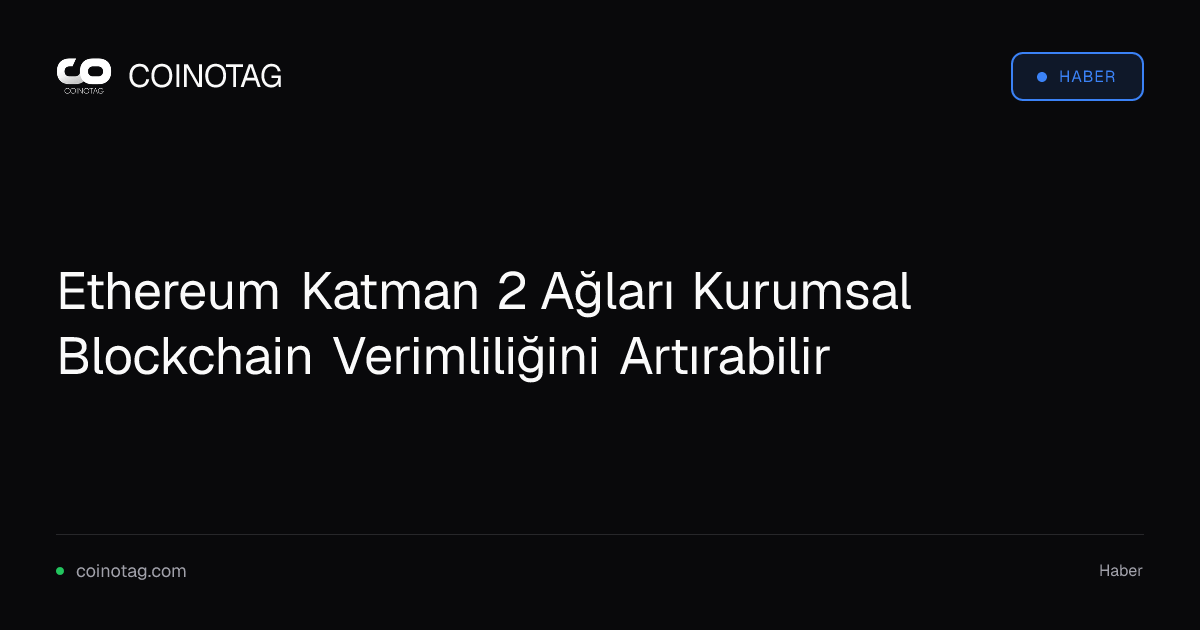 Ethereum Katman 2 Ağları Kurumsal Blockchain Verimliliğini Artırabilir