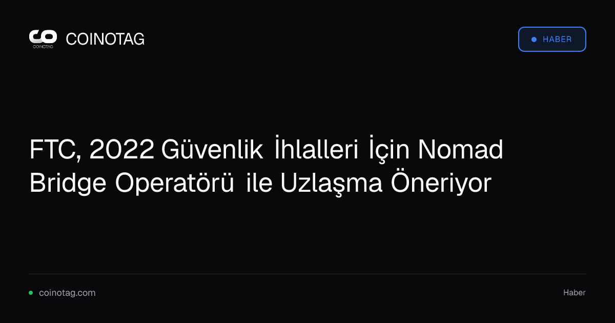 FTC, 2022 Güvenlik İhlalleri İçin Nomad Bridge Operatörü ile Uzlaşma Öneriyor