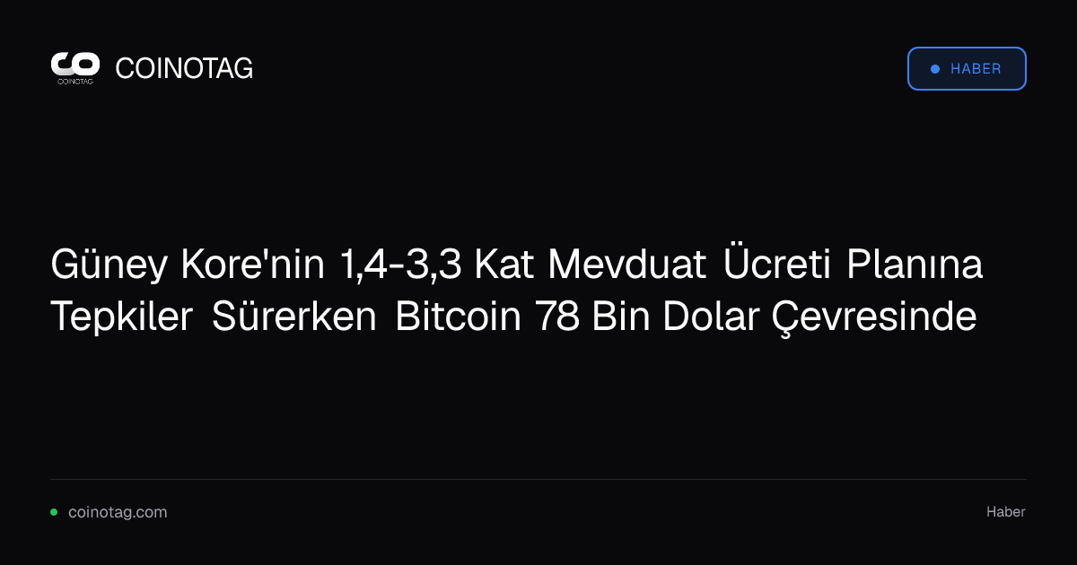 Güney Kore'nin 1,4-3,3 Kat Mevduat Ücreti Planına Tepkiler Sürerken Bitcoin 78 Bin Dolar Çevresinde