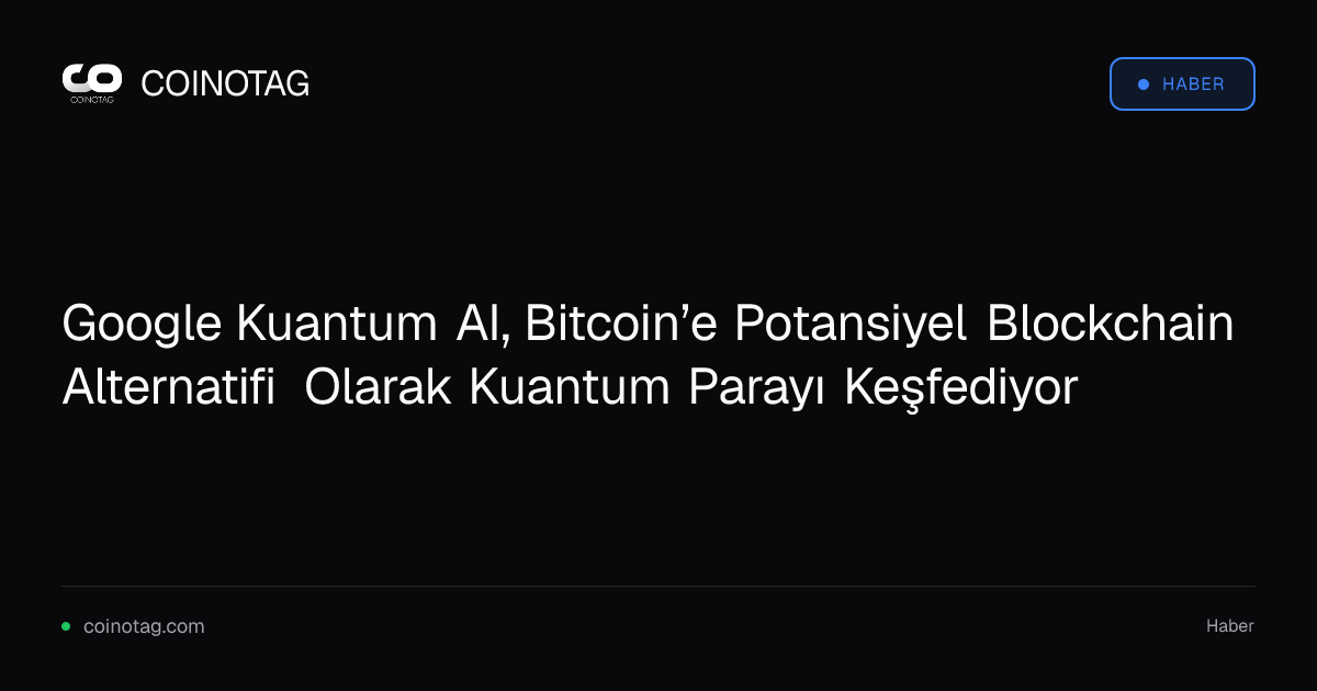 Google Kuantum AI, Bitcoin’e Potansiyel Blockchain Alternatifi Olarak Kuantum Parayı Keşfediyor
