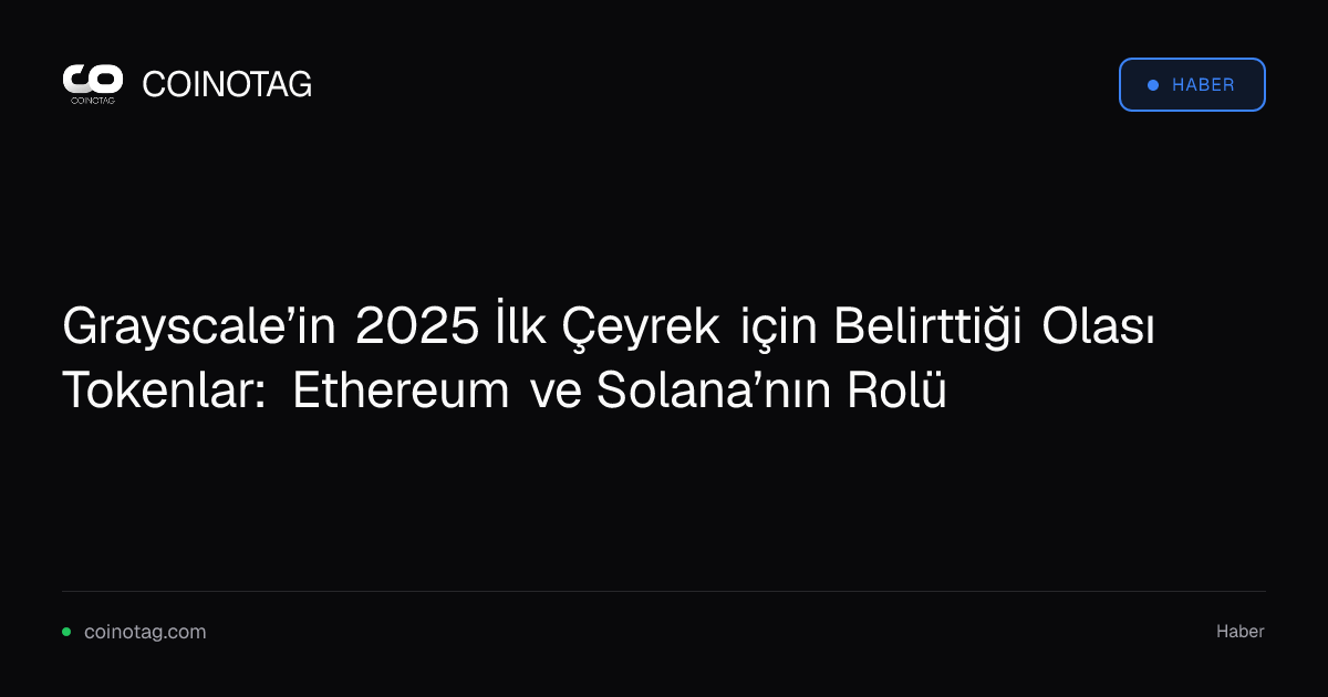Grayscale’in 2025 İlk Çeyrek için Belirttiği Olası Tokenlar: Ethereum ve Solana’nın Rolü