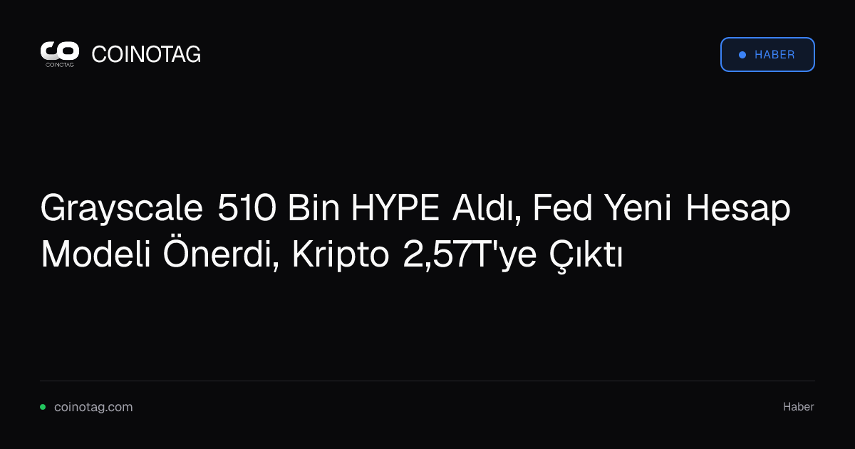 Grayscale 510 Bin HYPE Aldı, Fed Yeni Hesap Modeli Önerdi, Kripto 2,57T'ye Çıktı