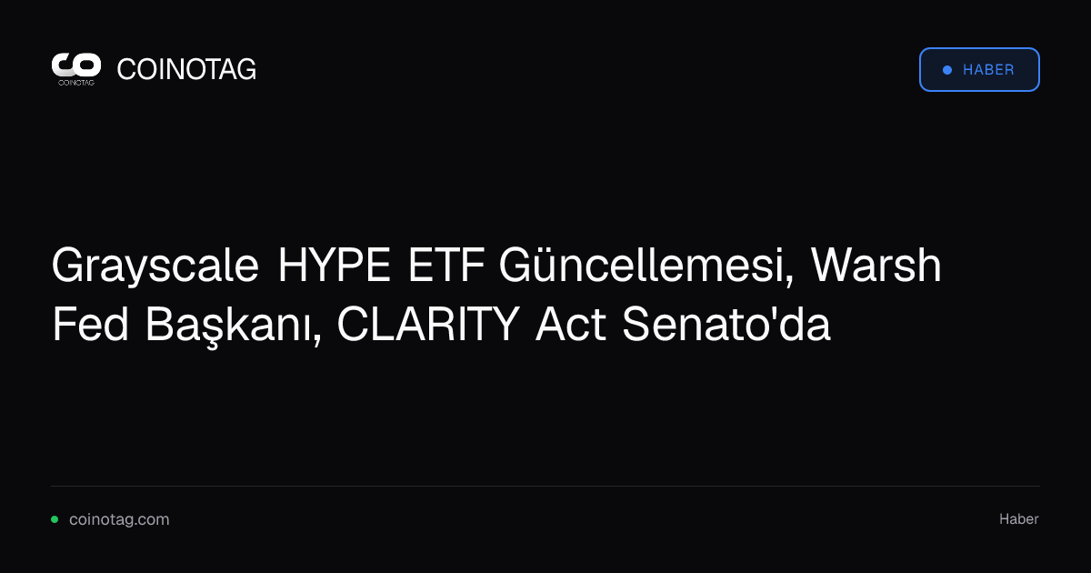 Grayscale HYPE ETF Güncellemesi, Warsh Fed Başkanı, CLARITY Act Senato'da
