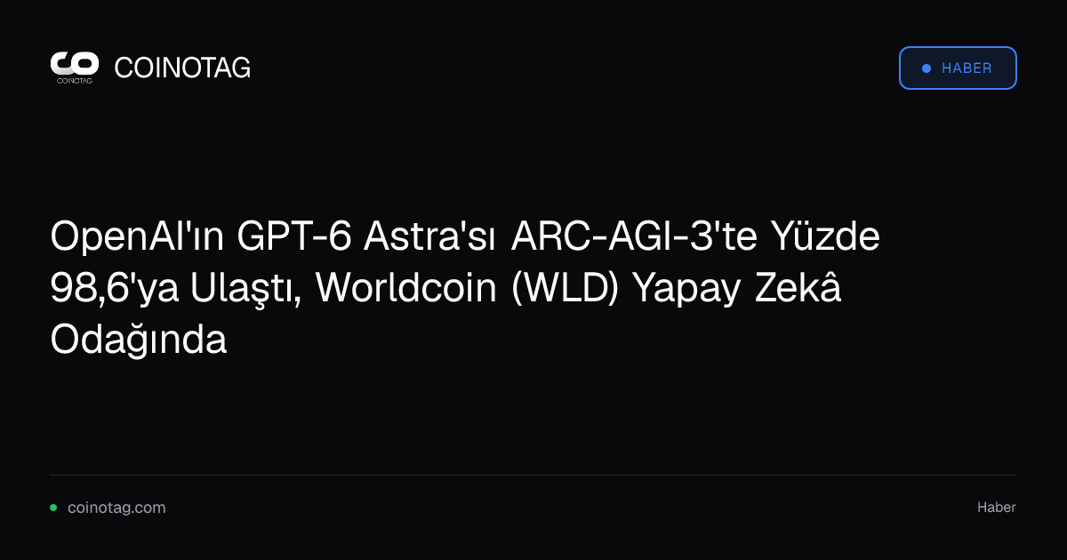 OpenAI'ın GPT-6 Astra'sı ARC-AGI-3'te Yüzde 98,6'ya Ulaştı, Worldcoin (WLD) Yapay Zekâ Odağında