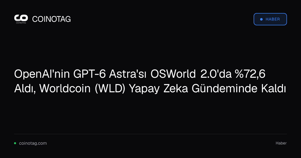 OpenAI'nin GPT-6 Astra'sı OSWorld 2.0'da %72,6 Aldı, Worldcoin (WLD) Yapay Zeka Gündeminde Kaldı