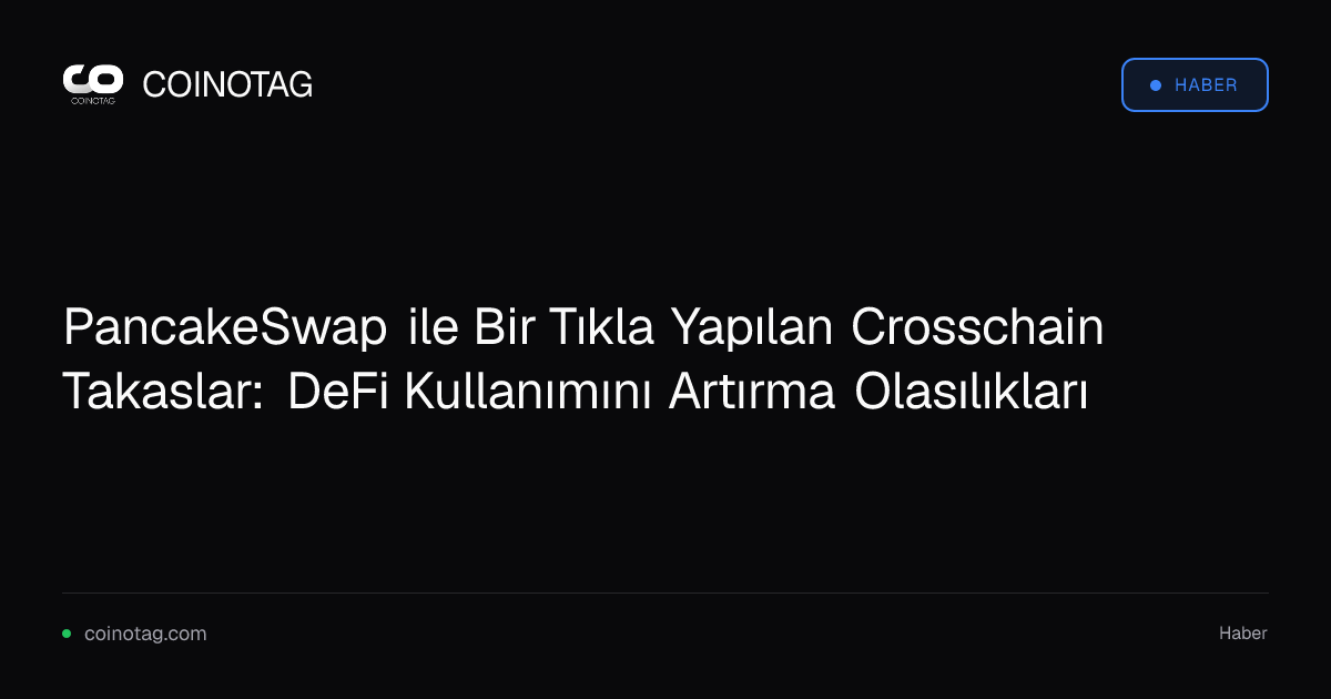 PancakeSwap ile Bir Tıkla Yapılan Crosschain Takaslar: DeFi Kullanımını Artırma Olasılıkları