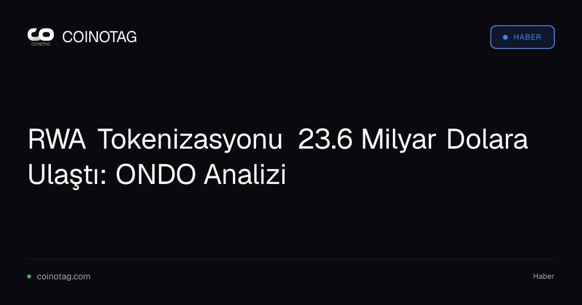 RWA Tokenizasyonu 23.6 Milyar Dolara Ulaştı: ONDO Analizi