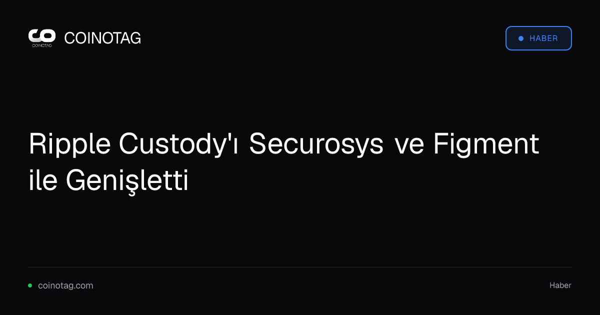 Ripple Custody'ı Securosys ve Figment ile Genişletti