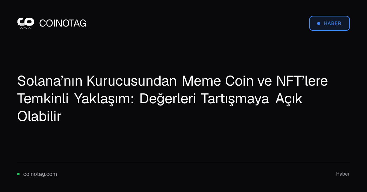 Solana’nın Kurucusundan Meme Coin ve NFT’lere Temkinli Yaklaşım: Değerleri Tartışmaya Açık Olabilir