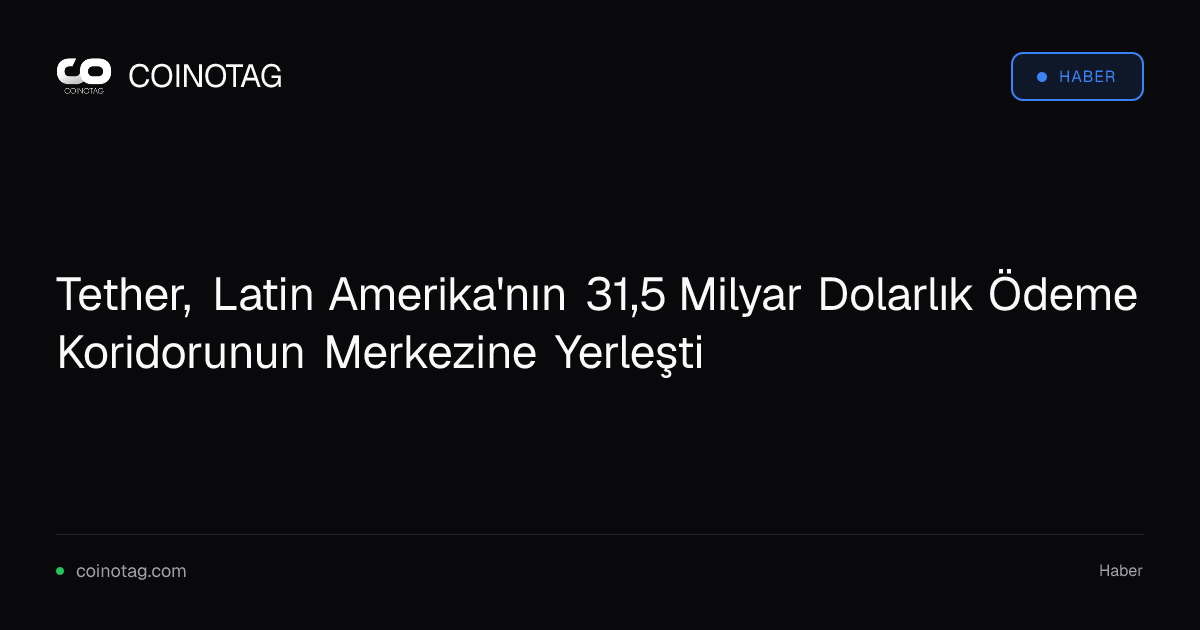 Tether, Latin Amerika'nın 31,5 Milyar Dolarlık Ödeme Koridorunun Merkezine Yerleşti