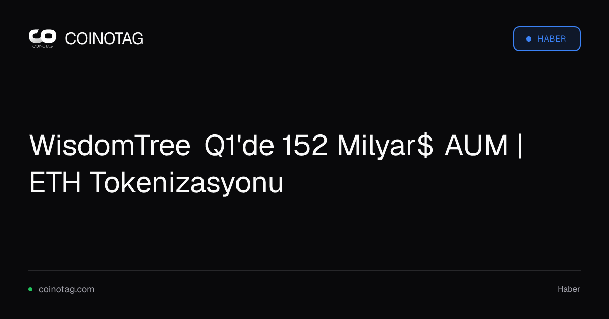 WisdomTree Q1'de 152 Milyar$ AUM | ETH Tokenizasyonu